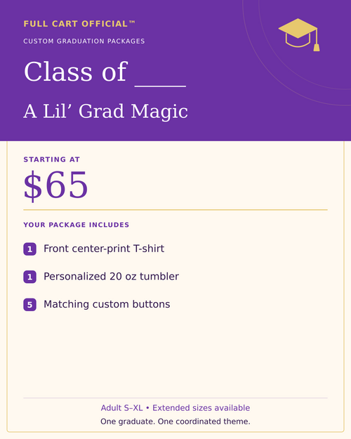 Full Cart Official Class of ____ A Lil’ Grad Magic package, starting at $65. 1 Front center-print T-shirt; 1 Personalized 20 oz tumbler; 5 Matching custom buttons.