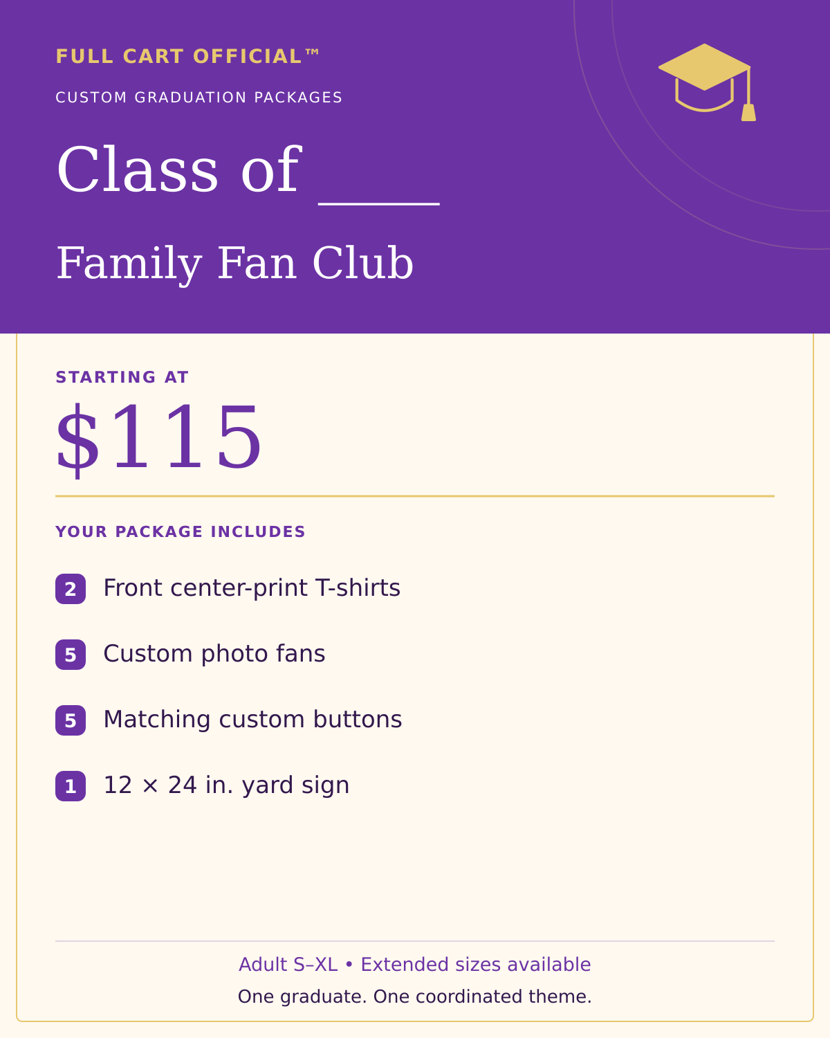 Full Cart Official Class of ____ Family Fan Club package, starting at $115. 2 Front center-print T-shirts; 5 Custom photo fans; 5 Matching custom buttons; 1 12 × 24 in. yard sign.