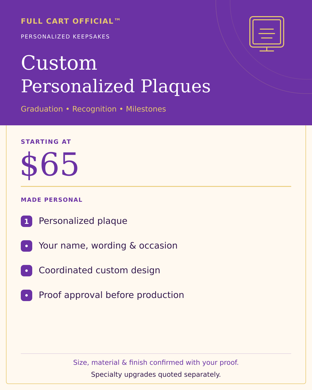 Full Cart Official Custom Personalized Plaques, starting at $65. Your name, wording and occasion; coordinated custom design; proof approval before production. Size, material and finish confirmed with your proof. Specialty upgrades quoted separately.